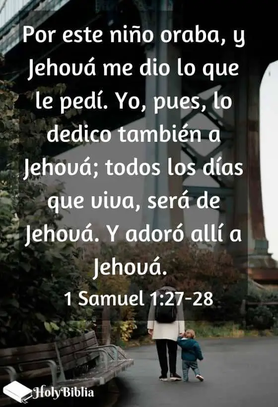 1 Samuel 1:27-28 Por este niño oraba, y Jehová me dio lo que le pedí. Yo, pues, lo dedico también a Jehová; todos los días que viva, será de Jehová. Y adoró allí a Jehová.