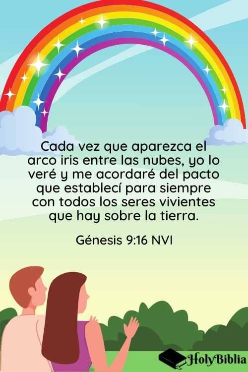 Génesis 9:16 Cada vez que aparezca el arco iris entre las nubes, yo lo veré y me acordaré del pacto que establecí para siempre con todos los seres vivientes que hay sobre la tierra.